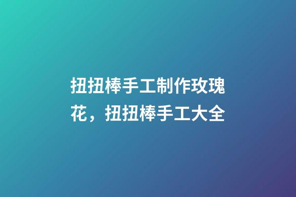 扭扭棒手工制作玫瑰花，扭扭棒手工大全-第1张-观点-玄机派