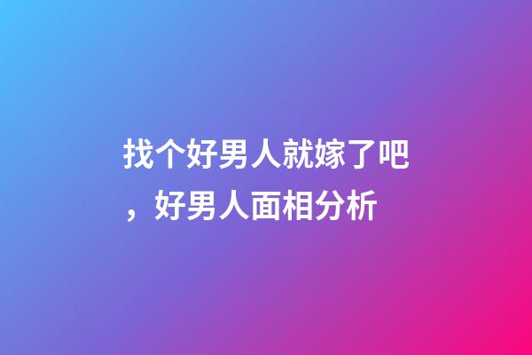 找个好男人就嫁了吧，好男人面相分析