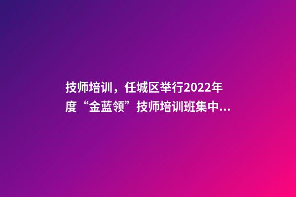 技师培训，任城区举行2022年度“金蓝领”技师培训班集中开班仪式-第1张-观点-玄机派