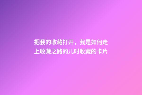 把我的收藏打开，我是如何走上收藏之路的(二)儿时收藏的卡片-第1张-观点-玄机派