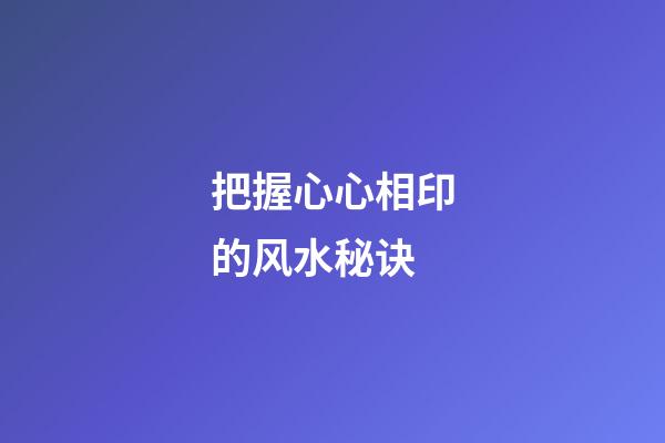 把握心心相印的风水秘诀