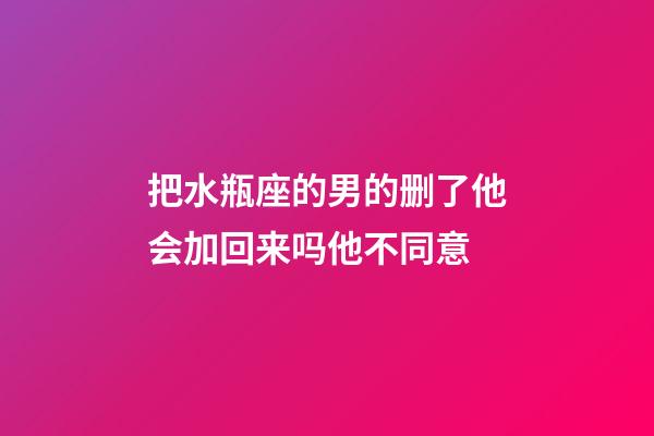 把水瓶座的男的删了他会加回来吗他不同意-第1张-星座运势-玄机派