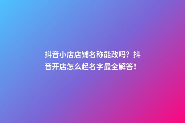 抖音小店店铺名称能改吗？抖音开店怎么起名字最全解答！-第1张-店铺起名-玄机派