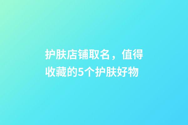 护肤店铺取名，值得收藏的5个护肤好物-第1张-观点-玄机派