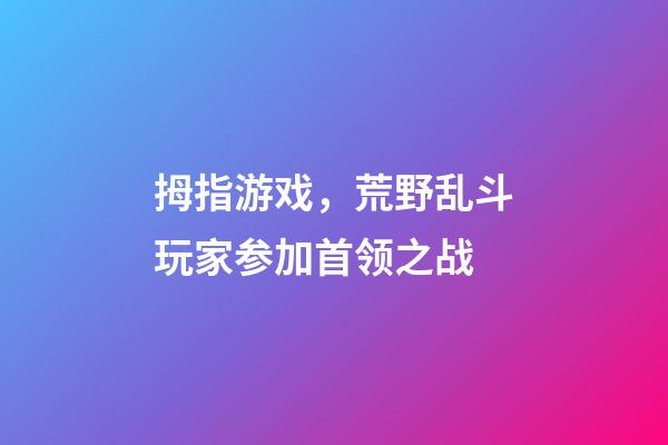 拇指游戏，荒野乱斗玩家参加首领之战-第1张-观点-玄机派