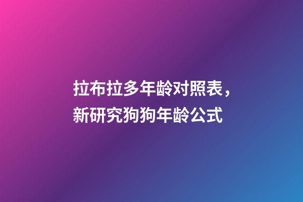 拉布拉多年龄对照表，新研究狗狗年龄公式-第1张-观点-玄机派