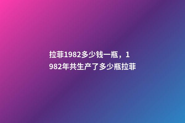 拉菲1982多少钱一瓶，1982年共生产了多少瓶拉菲-第1张-观点-玄机派