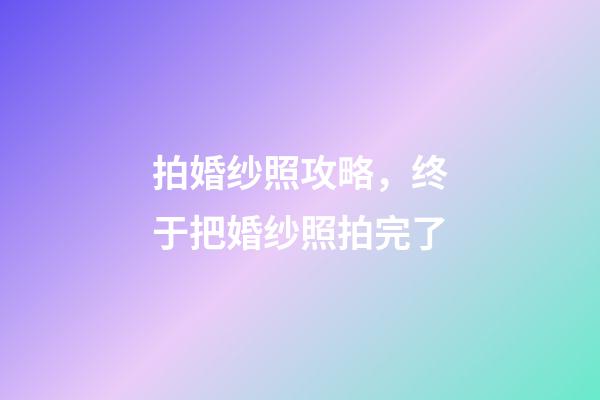 拍婚纱照攻略，终于把婚纱照拍完了-第1张-观点-玄机派