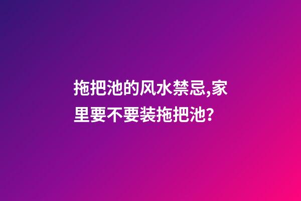 拖把池的风水禁忌,家里要不要装拖把池？