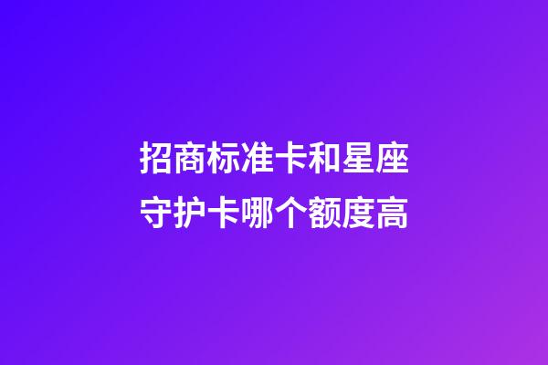 招商标准卡和星座守护卡哪个额度高