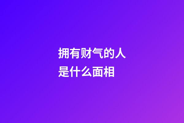 拥有财气的人是什么面相