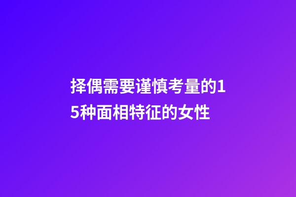 择偶需要谨慎考量的15种面相特征的女性