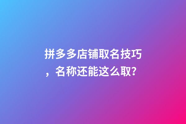 拼多多店铺取名技巧，名称还能这么取？-第1张-店铺起名-玄机派