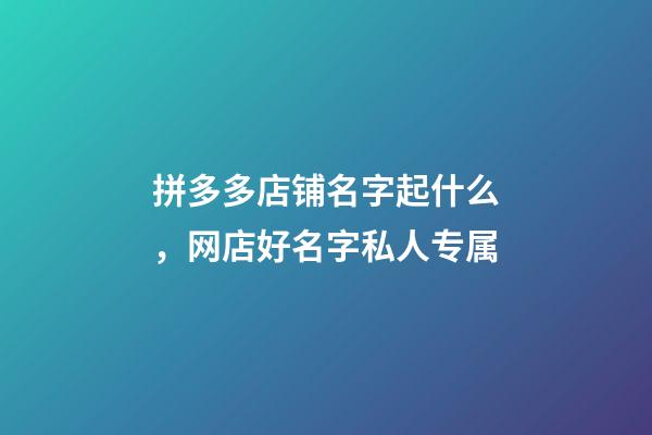 拼多多店铺名字起什么，网店好名字私人专属