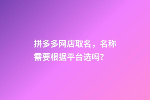 拼多多网店取名，名称需要根据平台选吗？