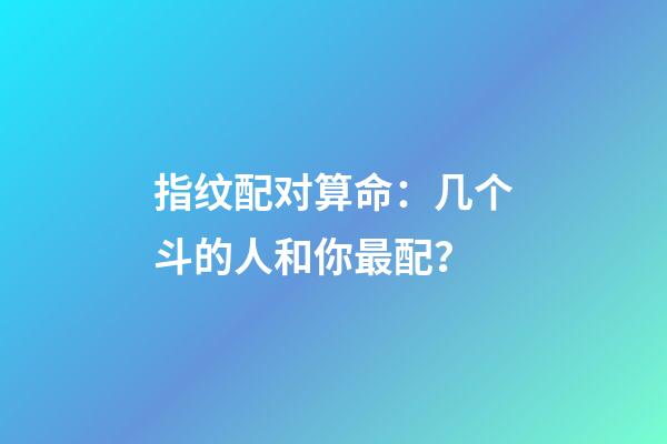 指纹配对算命：几个斗的人和你最配？