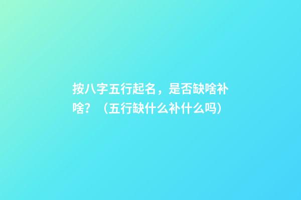 按八字五行起名，是否缺啥补啥？（五行缺什么补什么吗）