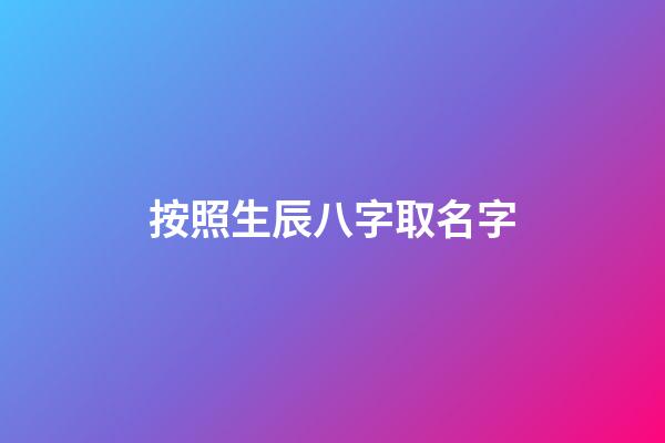 按照生辰八字取名字(生辰八字取公司名称免费)