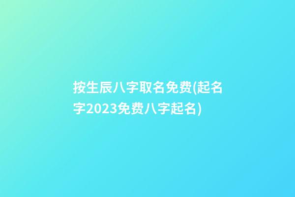 按生辰八字取名免费(起名字2023免费八字起名)