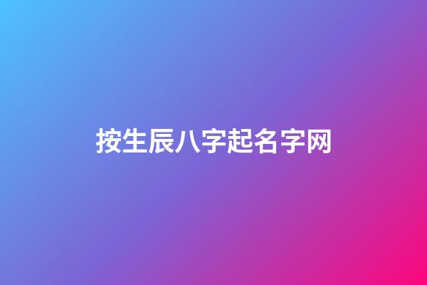 按生辰八字起名字网(按生辰八字起名字网名)-第1张-宝宝起名-玄机派