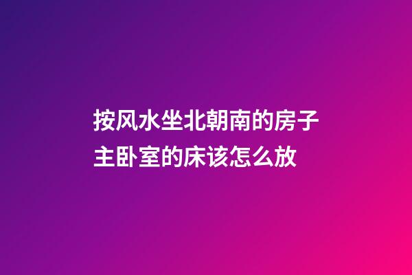 按风水坐北朝南的房子主卧室的床该怎么放