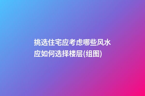 挑选住宅应考虑哪些风水?应如何选择楼层(组图)