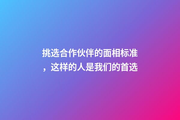 挑选合作伙伴的面相标准，这样的人是我们的首选