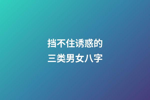 挡不住诱惑的三类男女八字