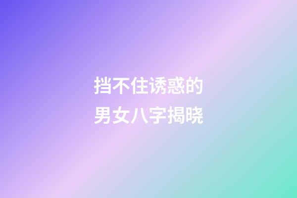 挡不住诱惑的男女八字揭晓