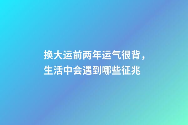 换大运前两年运气很背，生活中会遇到哪些征兆