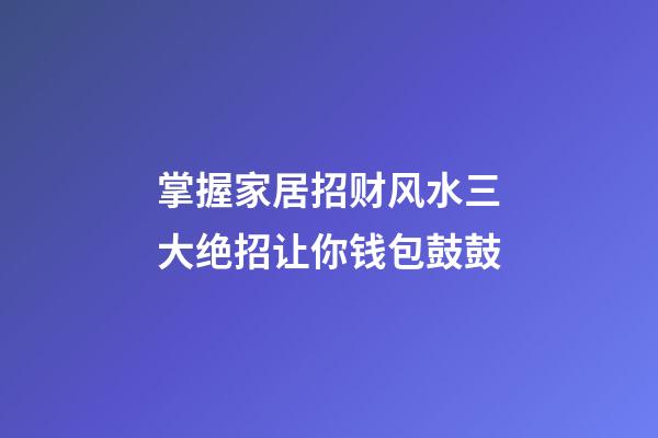 掌握家居招财风水三大绝招让你钱包鼓鼓