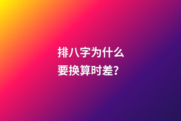 排八字为什么要换算时差？