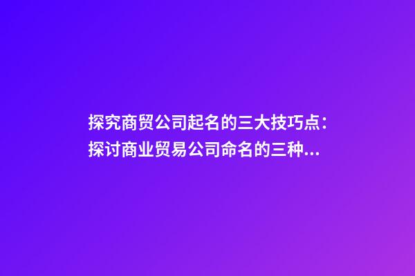 探究商贸公司起名的三大技巧点：探讨商业贸易公司命名的三种技巧-第1张-公司起名-玄机派