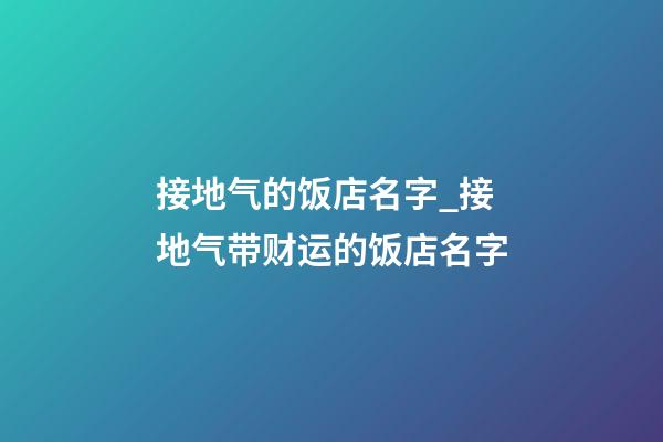 接地气的饭店名字_接地气带财运的饭店名字