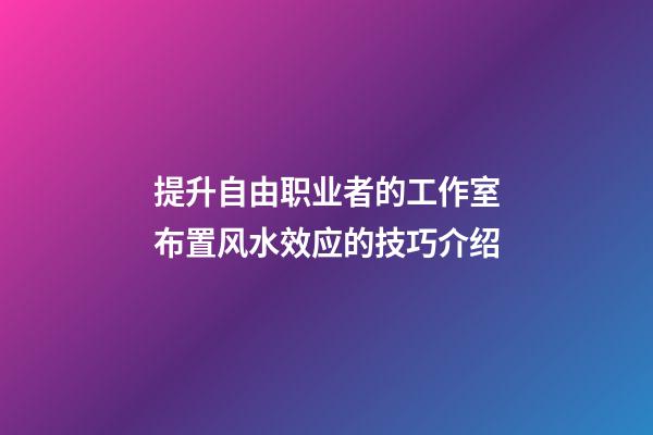 提升自由职业者的工作室布置风水效应的技巧介绍