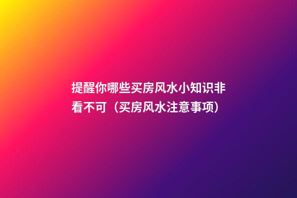 提醒你哪些买房风水小知识非看不可（买房风水注意事项）