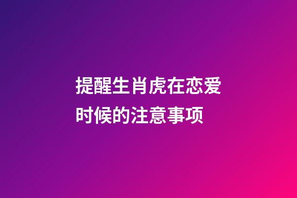 提醒生肖虎在恋爱时候的注意事项