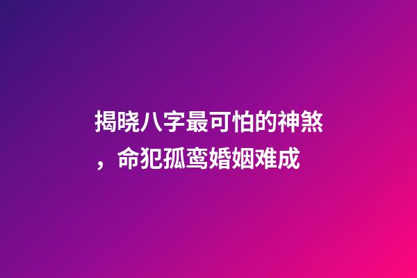 揭晓八字最可怕的神煞，命犯孤鸾婚姻难成