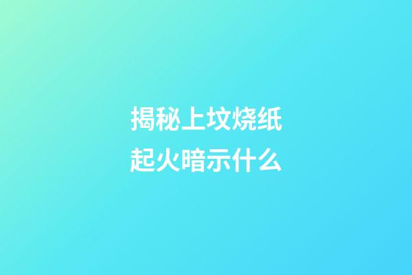 揭秘上坟烧纸起火暗示什么