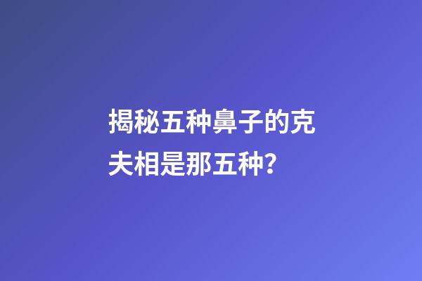 揭秘五种鼻子的克夫相是那五种？