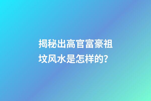 揭秘出高官富豪祖坟风水是怎样的？