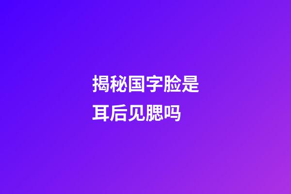 揭秘国字脸是耳后见腮吗