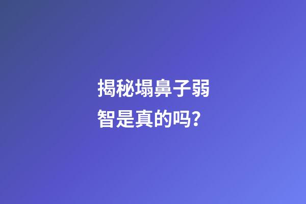 揭秘塌鼻子弱智是真的吗？