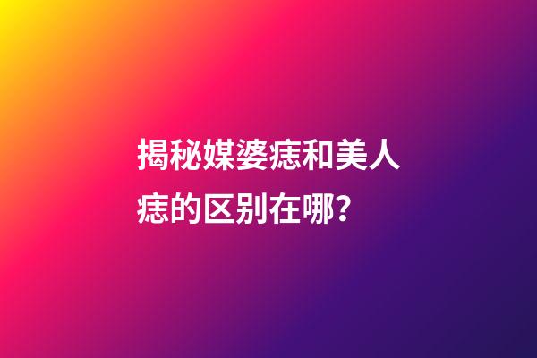 揭秘媒婆痣和美人痣的区别在哪？