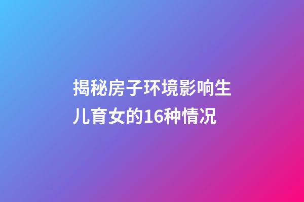 揭秘房子环境影响生儿育女的16种情况