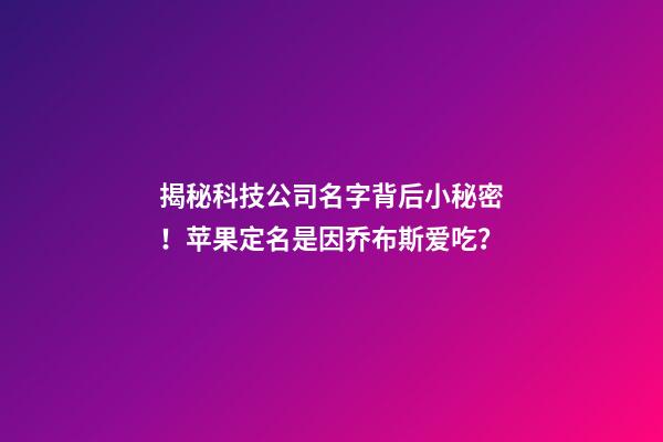 揭秘科技公司名字背后小秘密！苹果定名是因乔布斯爱吃？-第1张-公司起名-玄机派