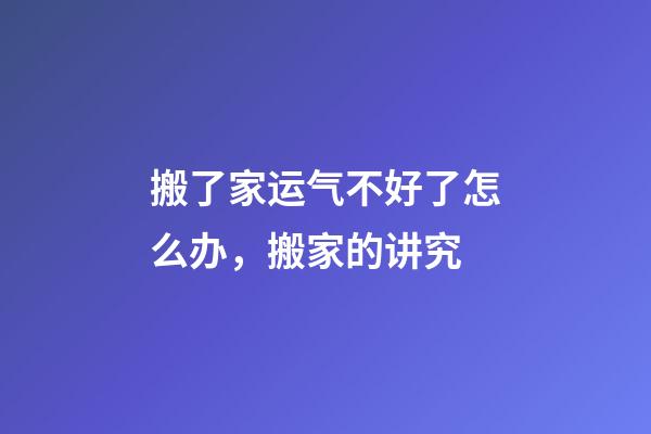 搬了家运气不好了怎么办，搬家的讲究