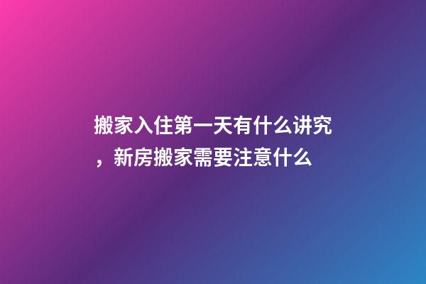 搬家入住第一天有什么讲究，新房搬家需要注意什么-第1张-观点-玄机派