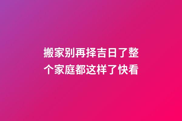 搬家别再择吉日了整个家庭都这样了快看