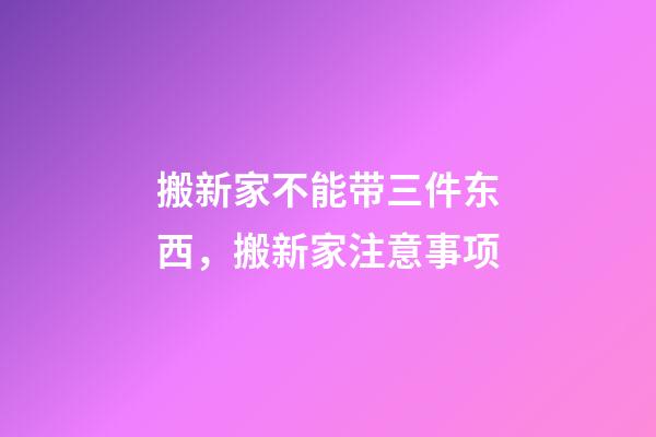 搬新家不能带三件东西，搬新家注意事项